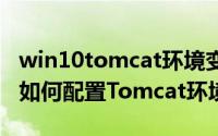 win10tomcat环境变量的配置（Win10系统如何配置Tomcat环境变量）