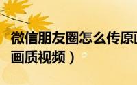 微信朋友圈怎么传原画（微信朋友圈怎么传原画质视频）