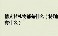 情人节礼物都有什么（特别的情人节礼物是什么情人节礼物有什么）