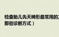 检查胎儿先天畸形最常用的方法是（胎儿先天畸形在宫内有那些诊断方式）