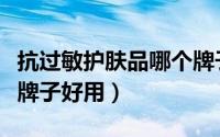 抗过敏护肤品哪个牌子好（抗过敏护肤品哪个牌子好用）