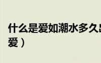 什么是爱如潮水多久出来的（什么是爱如何去爱）