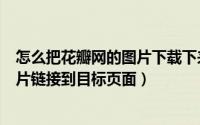 怎么把花瓣网的图片下载下来（如何让你上传到花瓣网的图片链接到目标页面）