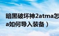 暗黑破坏神2atma怎么导入装备（暗黑2atma如何导入装备）