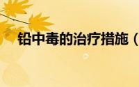 铅中毒的治疗措施（铅中毒的治疗方法）