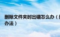 删除文件夹时出错怎么办（删除文件或文件夹时出错的解决办法）