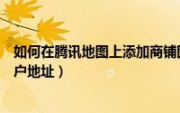 如何在腾讯地图上添加商铺图片（如何在腾讯地图上添加商户地址）