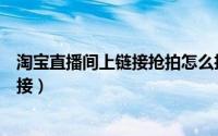 淘宝直播间上链接抢拍怎么抢（淘宝直播间怎么刷新抢拍链接）