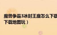 魔兽争霸3冰封王座怎么下载安装（魔兽争霸3冰封王座怎么下载地图玩）