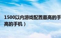 1500以内游戏配置最高的手机2021（1500以内游戏配置最高的手机）