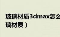 玻璃材质3dmax怎么调（3dmax如何调整玻璃材质）
