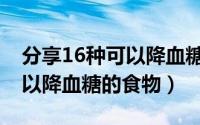 分享16种可以降血糖的食物有（分享16种可以降血糖的食物）