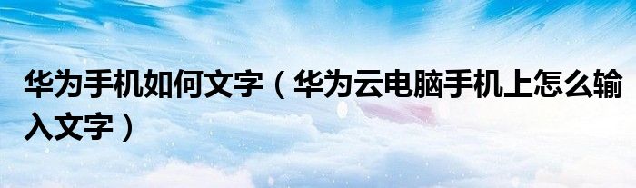 华为手机如何文字（华为云电脑手机上怎么输入文字）