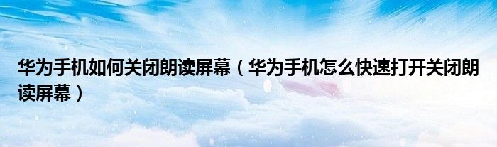 华为手机如何关闭朗读屏幕（华为手机怎么快速打开关闭朗读屏幕）