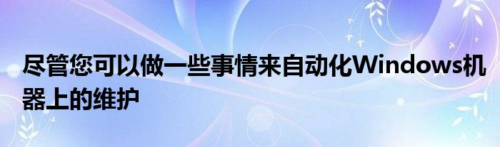 尽管您可以做一些事情来自动化Windows机器上的维护
