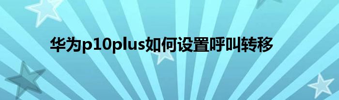 华为p10plus如何设置呼叫转移