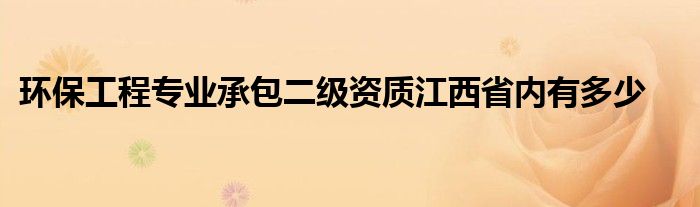 环保工程专业承包二级资质江西省内有多少