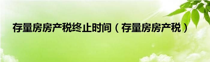 存量房房产税终止时间（存量房房产税）
