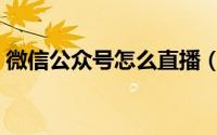 微信公众号怎么直播（微信公众号怎么认证）