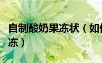 自制酸奶果冻状（如何自制美味的酸奶水果果冻）
