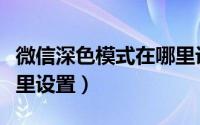 微信深色模式在哪里设置（微信深色模式在哪里设置）