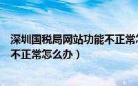 深圳国税局网站功能不正常怎么办呀（深圳国税局网站功能不正常怎么办）