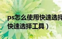 ps怎么使用快速选择工具抠图（ps怎么使用快速选择工具）