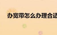 办宽带怎么办理合适（办宽带怎么办理）