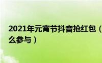2021年元宵节抖音抢红包（2021抖音元宵好运红包活动怎么参与）