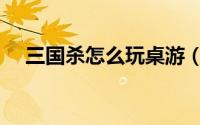 三国杀怎么玩桌游（三国杀怎么刷银两）