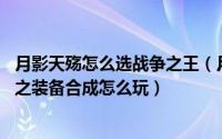 月影天殇怎么选战争之王（月影天殇V4.4战争之王通关攻略之装备合成怎么玩）
