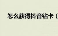 怎么获得抖音钻卡（怎么获得抖音钻卡）