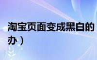 淘宝页面变成黑白的（淘宝页面变成黑白怎么办）