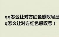 qq怎么让对方红色感叹号显示请添加对方好友什么意思（qq怎么让对方红色感叹号）