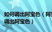 如何调出阿宝色（阿宝色是什么色调教你快速调出阿宝色）