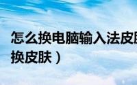 怎么换电脑输入法皮肤（电脑中如何给输入法换皮肤）