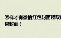 怎样才有微信红包封面领取序列号（如何领取序列号微信红包封面）