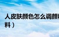 人皮肤颜色怎么调颜料（人皮肤颜色怎么调颜料）