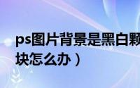 ps图片背景是黑白颗粒（PS融图时素材有黑块怎么办）