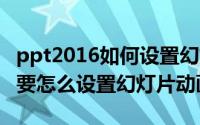 ppt2016如何设置幻灯片动画（PowerPoint要怎么设置幻灯片动画）