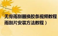 无骨雨刮器换胶条视频教程（汽车雨刮器无骨雨刷片雨刷片雨刮片安装方法教程）