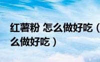 红薯粉 怎么做好吃（红薯粉的做法,红薯粉怎么做好吃）