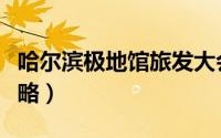 哈尔滨极地馆旅发大会（哈尔滨极地馆旅游攻略）