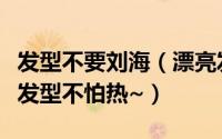 发型不要刘海（漂亮发型之尴尬刘海编法夏天发型不怕热~）