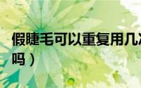 假睫毛可以重复用几次（假睫毛可以重复使用吗）