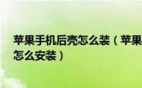 苹果手机后壳怎么装（苹果手机壳怎么安装iphone手机壳怎么安装）