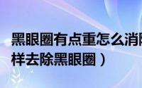黑眼圈有点重怎么消除（黑眼圈很重怎么办怎样去除黑眼圈）