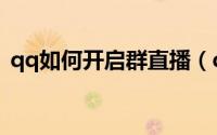 qq如何开启群直播（qq如何开启群聊助手）