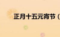 正月十五元宵节（正月十五的由来）