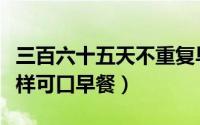 三百六十五天不重复早餐（三百六十五天不重样可口早餐）